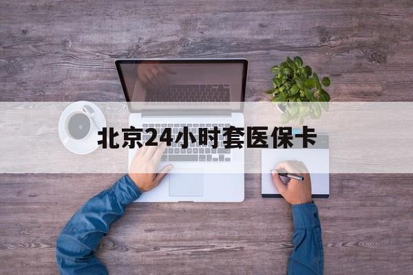 大庆24小时套医保卡(北京医保卡怎么使用更划算)