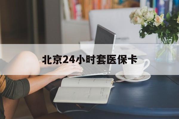 大庆24小时套医保卡(北京医保卡使用指南)