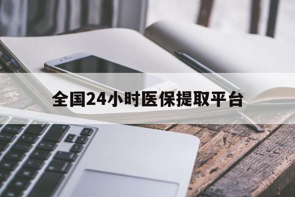 大庆全国24小时医保提取平台(全国24小时医保提取平台有哪些)