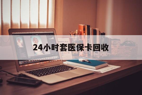大庆24小时套医保卡回收(回收医保卡额度)