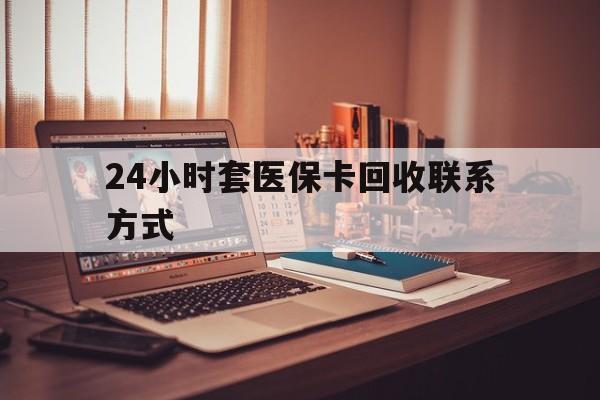 大庆24小时套医保卡回收联系方式(24小时套医保卡回收联系方式中介)