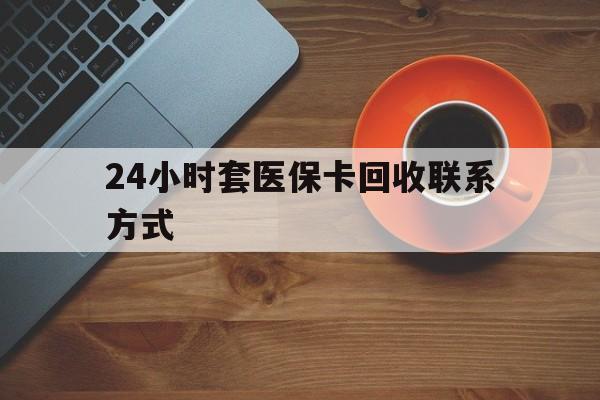 大庆24小时套医保卡回收联系方式(回收医保卡电话)