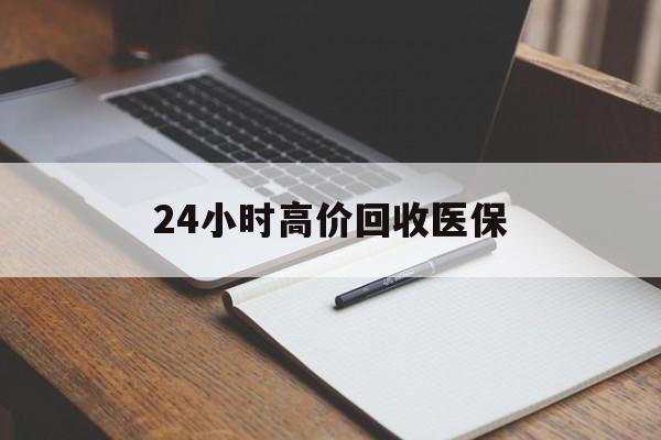大庆24小时高价回收医保(24小时高价回收医保南京)