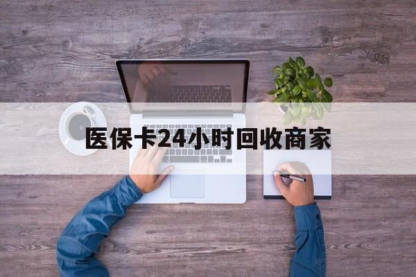 大庆医保卡24小时回收商家(医保卡回收电话)