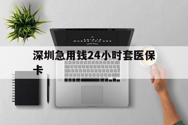 大庆深圳急用钱24小时套医保卡(深圳24小时套社保卡)