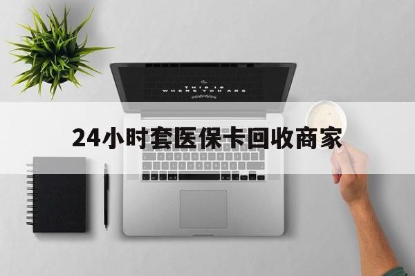 大庆24小时套医保卡回收商家(医保取现24小时微信)