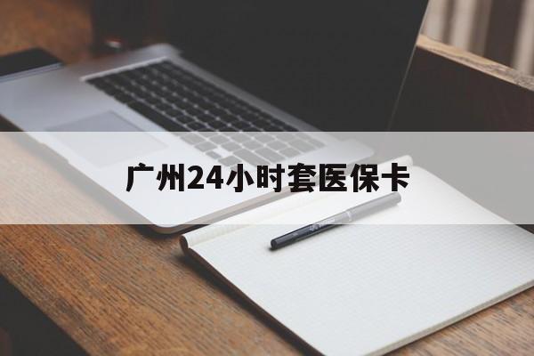 大庆广州24小时套医保卡(广州收医保卡)