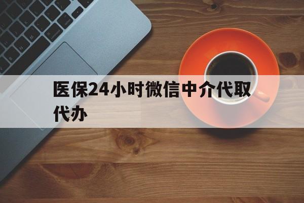 大庆医保24小时微信中介代取代办(医保24小时微信中介代取代办是真的吗)