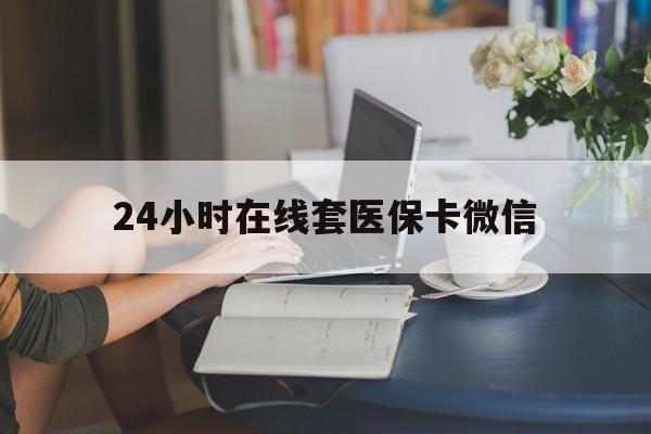 大庆24小时在线套医保卡微信(24小时在线套医保卡微信中介)