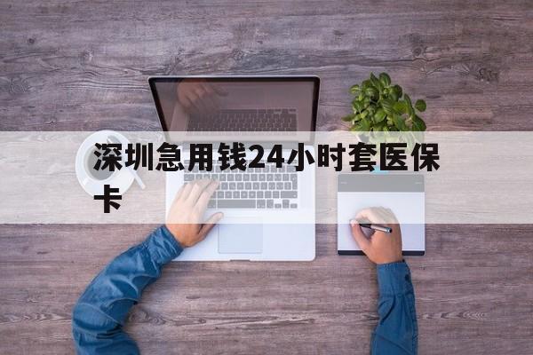 大庆深圳急用钱24小时套医保卡(深圳医保24小时在线咨询)
