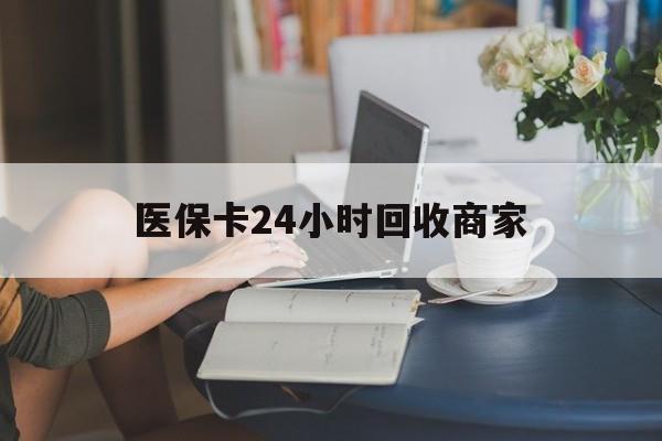 大庆医保卡24小时回收商家(高价回收医保卡联系方式)