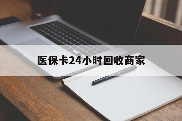 大庆医保卡24小时回收商家(医保卡24小时回收商家会知道吗)