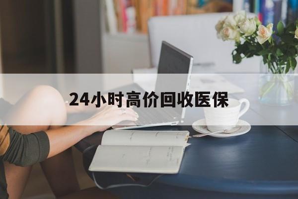 大庆24小时高价回收医保(24小时高价回收医保小额)
