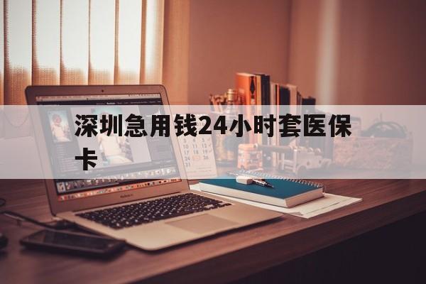 大庆深圳急用钱24小时套医保卡(深圳急用钱套医保卡联系方式)