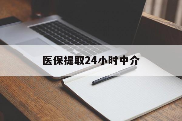 大庆医保提取24小时中介(医保提取24小时中介代办)
