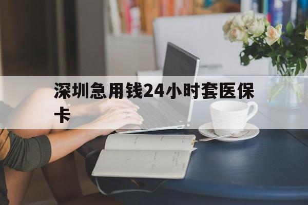 大庆深圳急用钱24小时套医保卡(深圳医保卡提取现金方法)