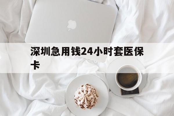 大庆深圳急用钱24小时套医保卡(急用钱哪里能刷医保卡)