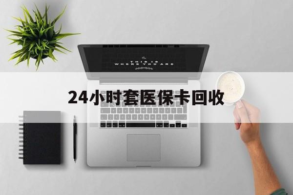 大庆24小时套医保卡回收(医保卡回收比例是多少)