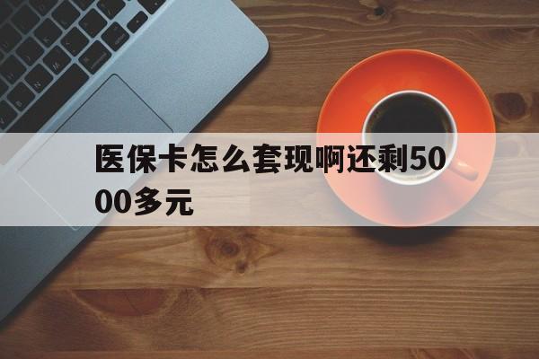 大庆医保卡怎么套现啊还剩5000多元(医保卡咋套现)