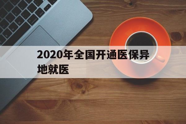 2020年全国开通医保异地就医(2020年全国开通医保异地就医医院)